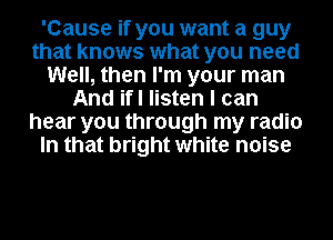 'Cause if you want a guy
that knows what you need
Well, then I'm your man
And ifl listen I can
hear you through my radio
In that bright white noise