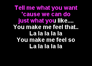 Tell me what you want
'cause we can do
just what you like....
You make me feel that.

La la la la la
You make me feel so
La la la la la