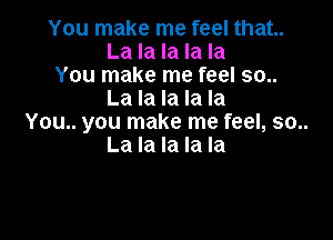 You make me feel that.
La la la la la

You make me feel 90..
La la la la la

You.. you make me feel, 50..
La la la la la