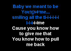 Baby we meant to be
Youregzat'me...
smiling all the ti-i-i-i-i-i
I-I-I-I-Ime

Cause you know how
to give me that
You know how to pull
me back