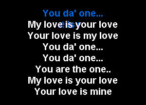 You da' one...
My loveiiasyour love
Your love is my love

You da' one...

You da' one...
You are the one..
My love is your love
Your love is mine
