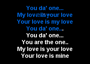 You da' one...
My lovaaiissyour love
Your love is my love

You da' one...

You da' one...
You are the one..
My love is your love
Your love is mine