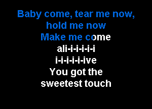 Baby come, tear me now,
hold me now
Make me come
aIi-i-i-i-i-i

Iqqqque
You got the
sweetest touch