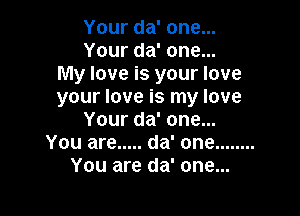 Your da' one...
Your da' one...
My love is your love
your love is my love

Your da' one...
You are ..... da' one ........
You are da' one...