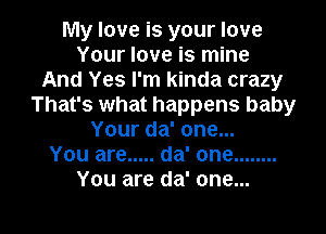 My love is your love
Your love is mine
And Yes I'm kinda crazy
That's what happens baby
Your da' one...

You are ..... da' one ........
You are da' one...

Q