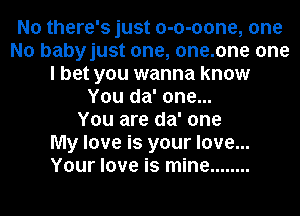 No there's just o-o-oone, one
No babyjust one, one.one one
I bet you wanna know
You da' one...

You are da' one
My love is your love...
Your love is mine ........