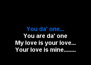 You da' one...

You are da' one
My love is your love...
Your love is mine ........