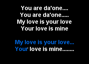 You are da'one....
You are da'one .....
My love is your love
Your love is mine

My love is your love...
Your love is mine ........