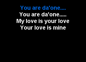 You are da'one....
You are da'one .....
My love is your love
Your love is mine