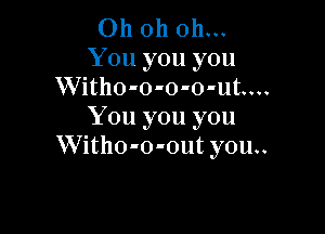 Ohohohn
You you you
Witho-o-o-o-ut....

You you you
Witho-o-out you..