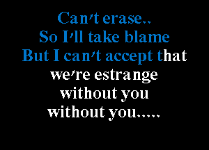 Can't erase.
So I'll take blame
But I can't accept that

we're estrange
without you
without you .....