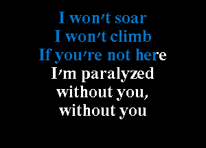 I womt soar
I wonit climb
If you're not here

I'm paralyzed
Without you,
without you