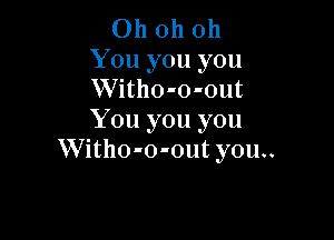 Ohohoh

You you you
Witho-o-out

You you you
Witho-o-out you..