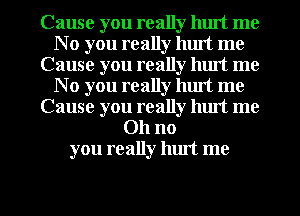 Cause you really luut me
N 0 you really luut me
Cause you really luut me
N 0 you really hurt me
Cause you really luut me
Oh no
you really luut me