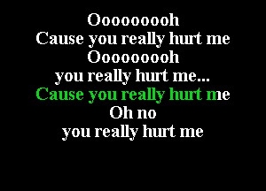 Ooooooooh
Cause you really hlut me
Ooooooooh
you really hurt me...
Cause you really luut me
Oh no
you really luut me