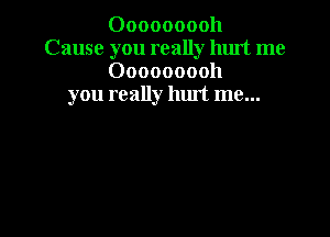 Ooooooooh
Cause you really hurt me
Ooooooooh
you really hurt me...