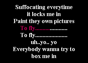 Suffocating everytime
it locks me in
Paint they own pictmes
To fly ......................
To fly ......................
uh..yo.. yo
Everybody wanna try to
box me in