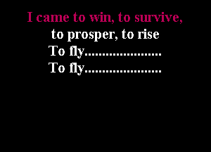 I came to win, to survive,

to prosper, to rise
To fly ......................
To fly ......................