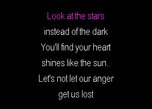 Look at the stars
instead 0f1he dark
You'll flnd your head

shines like the sun.
Let's not let our anger
get us lost