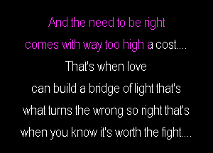 And the heed to be right
comes With way too high a cost...
That's When love
can build a bridge oflightthat's
What turns the wrong so right that's

When you know it's worth the hghtm