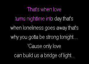 That's when love
turns nighttime into day that's
when loneliness goes away that's
why you gotta be strong tonight

'Cause only love

can build us a bridge of light I
