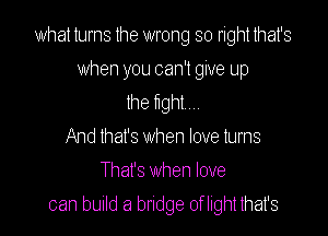 what turns the wrong so right that's

when you can't give up
he tight...
And that's when love turns
That's when love
can build a bridge oflight that's