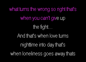 What turns the wrong so right that's
When you can't give up
the mm...
And that's When love turns
nighttime into daythat's

When loneliness goes awaythats