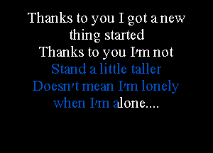 Thanks to you I got a new
thing started
Thanks to you Pm not
Stand 21 little taller
Doesrm mean Pm lonely
when Pm alone....
