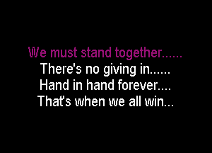 We must stand together ......
There's no giving in ......

Hand in hand forever....
That's when we all win...
