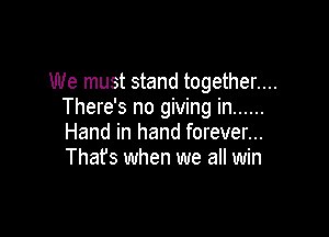 We must stand together....
There's no giving in ......

Hand in hand forever...
Thafs when we all win