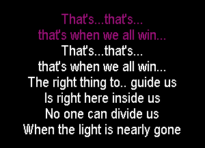Thafs...that's...
thafs when we all win...
Thafs...thafs...
that's when we all win...
The right thing to.. guide us
Is right here inside us
No one can divide us

When the light is nearly gone I