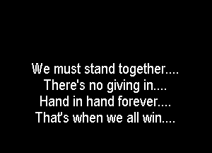We must stand together....

There's no giving in....
Hand in hand forever....
Thafs when we all win....
