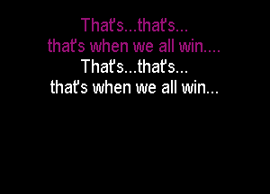 That's...that's...
thafs when we all win....
That's...thafs...
thafs when we all win...