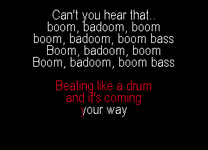 Can't ou hear that
boom adoom boom
boom badoom boom bass
Boom badoom boom
Boom badoom boom bass

Beatln. like a drum
and l '3 coming
your way