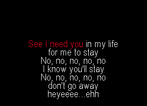 See I need you in my life

for me to stay
N0,no,no,no,n0
I know you'll stay
No n0, n0, no, no

don't go away

heyeeee, ehh