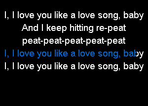 l, I love you like a love song, baby
And I keep hitting re-peat
peat-peat-peat-peat-peat

l, I love you like a love song, baby

I, I love you like a love song, baby