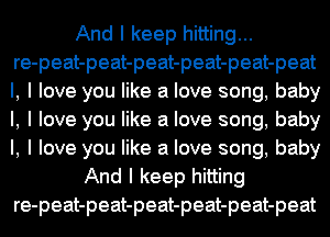 And I keep hitting...
re-peat-peat-peat-peat-peat-peat
l, I love you like a love song, baby
I, I love you like a love song, baby
I, I love you like a love song, baby

And I keep hitting
re-peat-peat-peat-peat-peat-peat