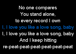 No one compares
You stand alone,
to every record I own
I, I love you like a love song, baby
I, I love you like a love song, baby
And I keep hitting
re-peat-peat-peat-peat-peat-peat