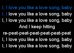 l, I love you like a love song, baby
I, I love you like a love song, baby
I, I love you like a love song, baby
And I keep hitting
re-peat-peat-peat-peat-peat-peat
l, I love you like a love song, baby
I, I love you like a love song, baby