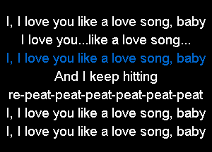 l, I love you like a love song, baby
I love you...like a love song...

I, I love you like a love song, baby
And I keep hitting
re-peat-peat-peat-peat-peat-peat
l, I love you like a love song, baby
I, I love you like a love song, baby