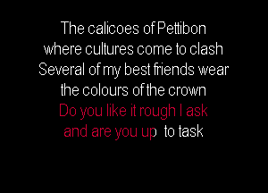 The calicoes ofPenibon
where cultures come to clash
Several of my best friends wear
the colours of the crown
Do you like it rough I ask
and are you up to task