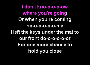 I don t kno-o-o-o-ow
where you're going
Or when yowre coming
ho-o-o-o-o-o-me
lleft the keys under the mat to

our front do-o-o-o-o-or
For one more chance to
hold you close