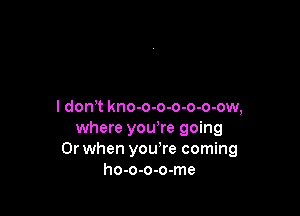 I don t kno-o-o-o-o-o-ow,

where you're going
Or when you re coming
ho-o-o-o-me