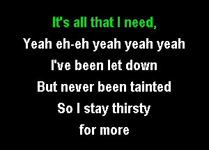 It's all that I need,
Yeah eh-eh yeah yeah yeah
I've been let down

But never been tainted
So I stay thirsty
for more