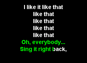 I like it like that
like that
like that
like that

like that
Oh, everybody...
Sing it right back,
