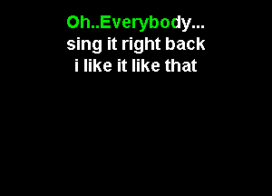 Oh..Everybody...
sing it right back
i like it like that
