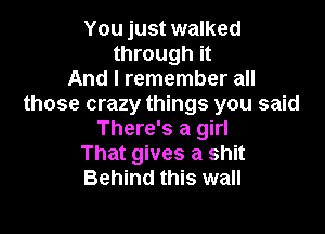You just walked
through it
And I remember all
those crazy things you said

There's a girl
That gives a shit
Behind this wall