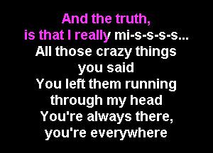 And the truth,

is that I really mi-s-s-s-s...

All those crazy things

you said
You left them running
through my head

You're always there,

you're everywhere