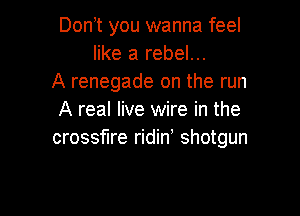 Don,t you wanna feel
like a rebel...
A renegade on the run

A real live wire in the
crossfire ridin' shotgun