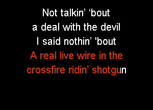 Not talkin, bout
a deal with the devil
I said nothiw 'bout

A real live wire in the
crossfire ridin' shotgun